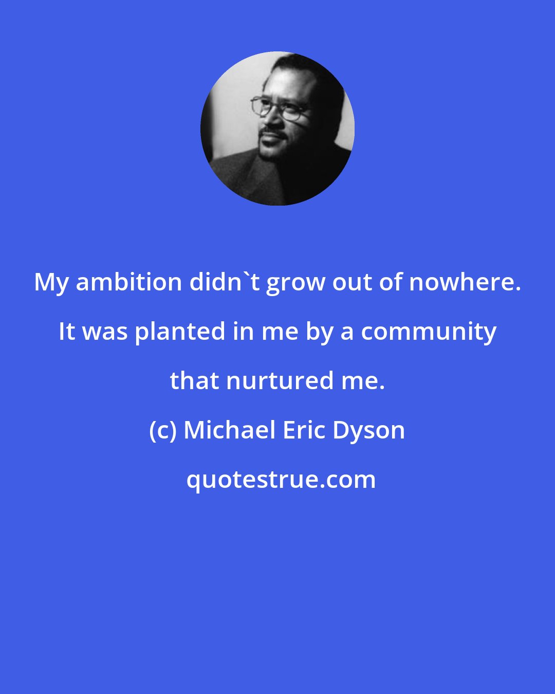 Michael Eric Dyson: My ambition didn't grow out of nowhere. It was planted in me by a community that nurtured me.