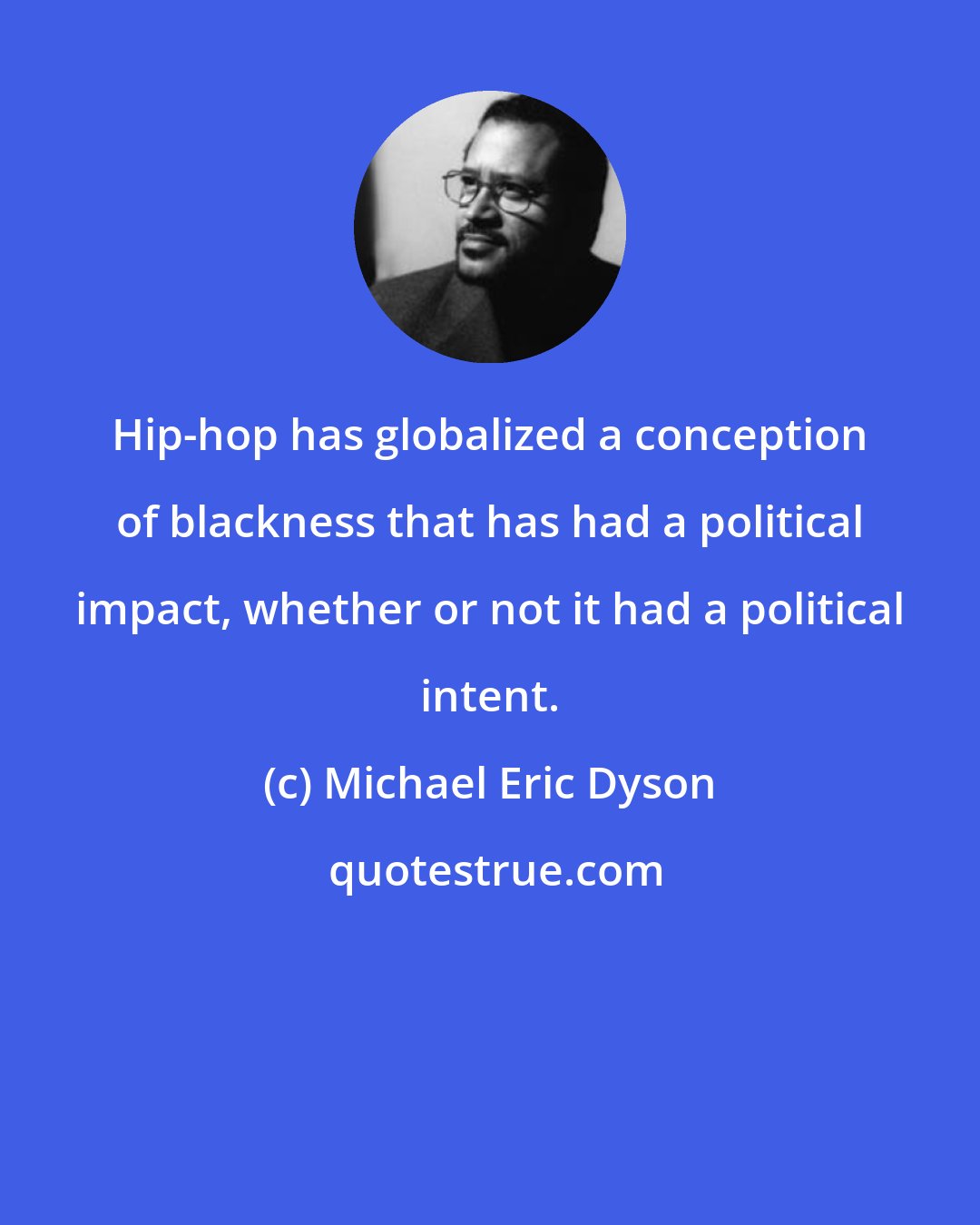 Michael Eric Dyson: Hip-hop has globalized a conception of blackness that has had a political impact, whether or not it had a political intent.