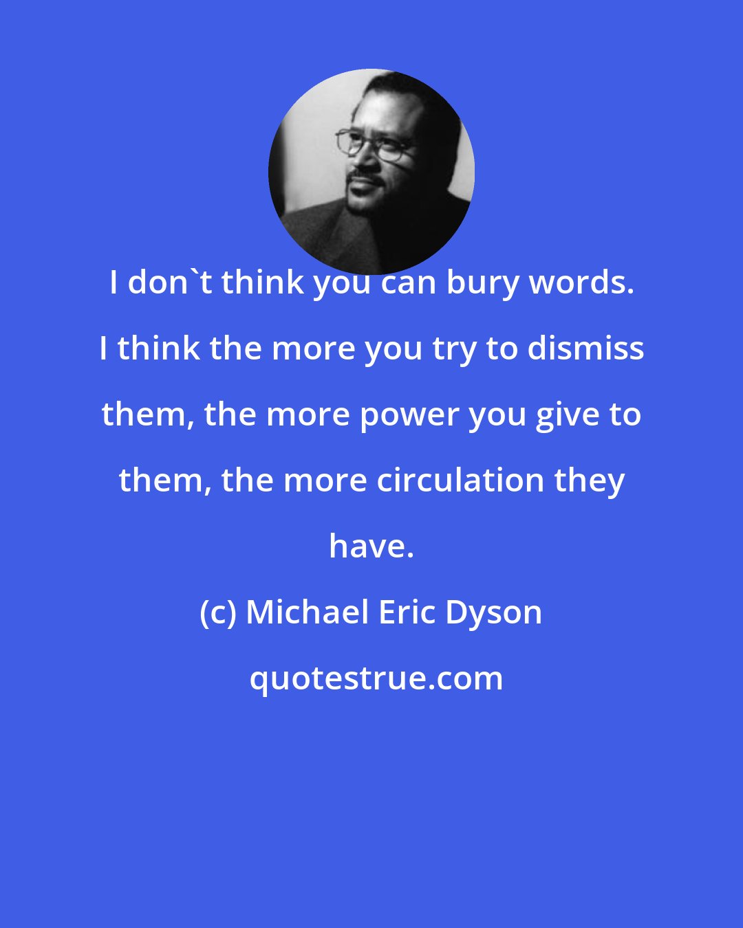 Michael Eric Dyson: I don't think you can bury words. I think the more you try to dismiss them, the more power you give to them, the more circulation they have.