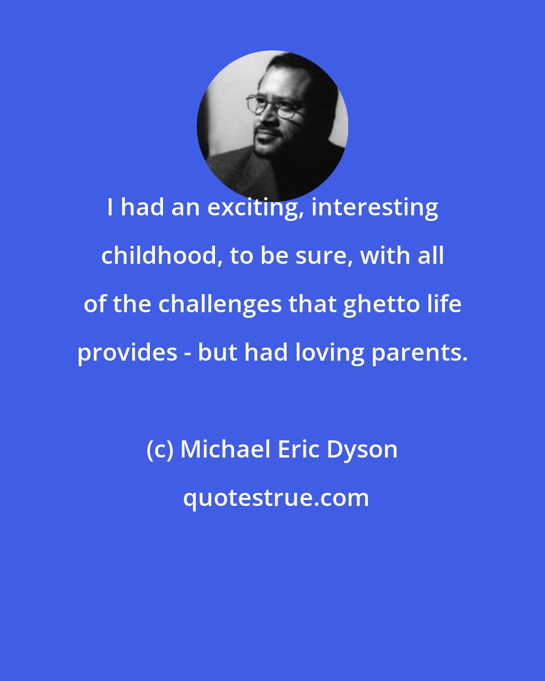 Michael Eric Dyson: I had an exciting, interesting childhood, to be sure, with all of the challenges that ghetto life provides - but had loving parents.