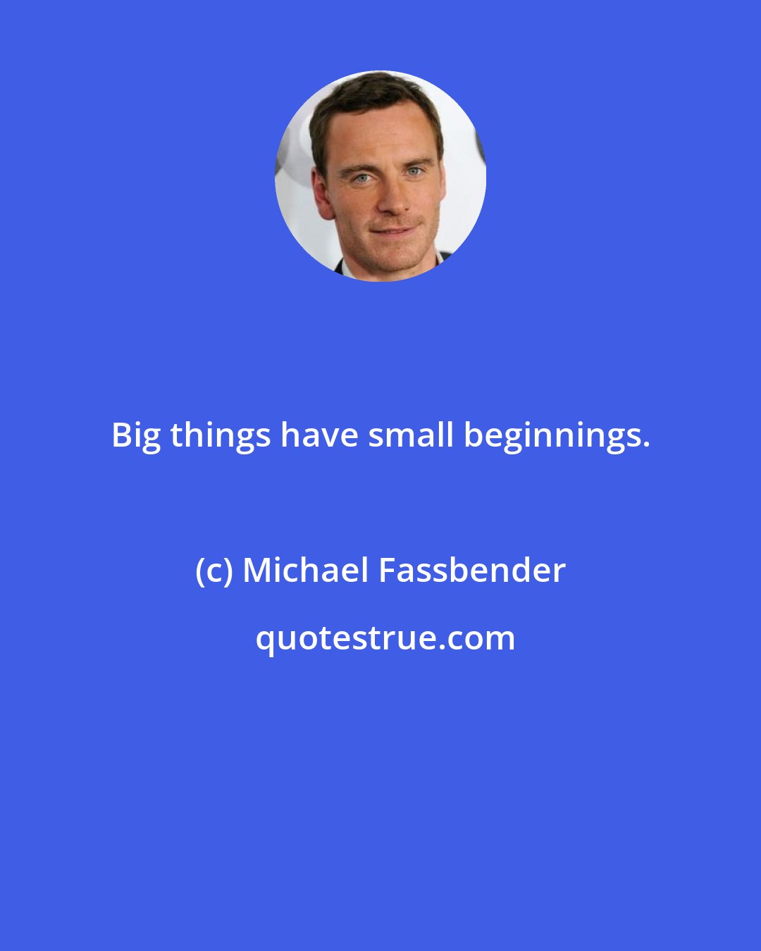 Michael Fassbender: Big things have small beginnings.