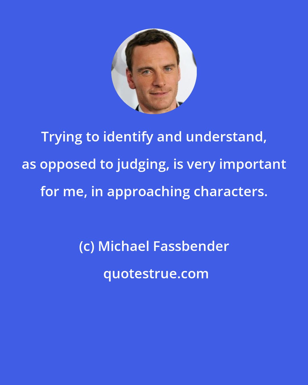 Michael Fassbender: Trying to identify and understand, as opposed to judging, is very important for me, in approaching characters.