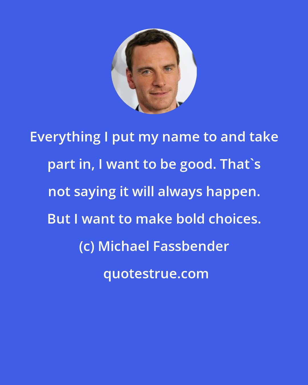 Michael Fassbender: Everything I put my name to and take part in, I want to be good. That's not saying it will always happen. But I want to make bold choices.