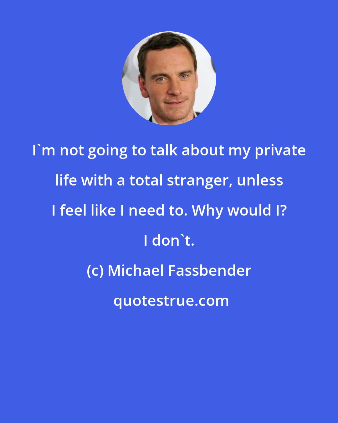 Michael Fassbender: I'm not going to talk about my private life with a total stranger, unless I feel like I need to. Why would I? I don't.