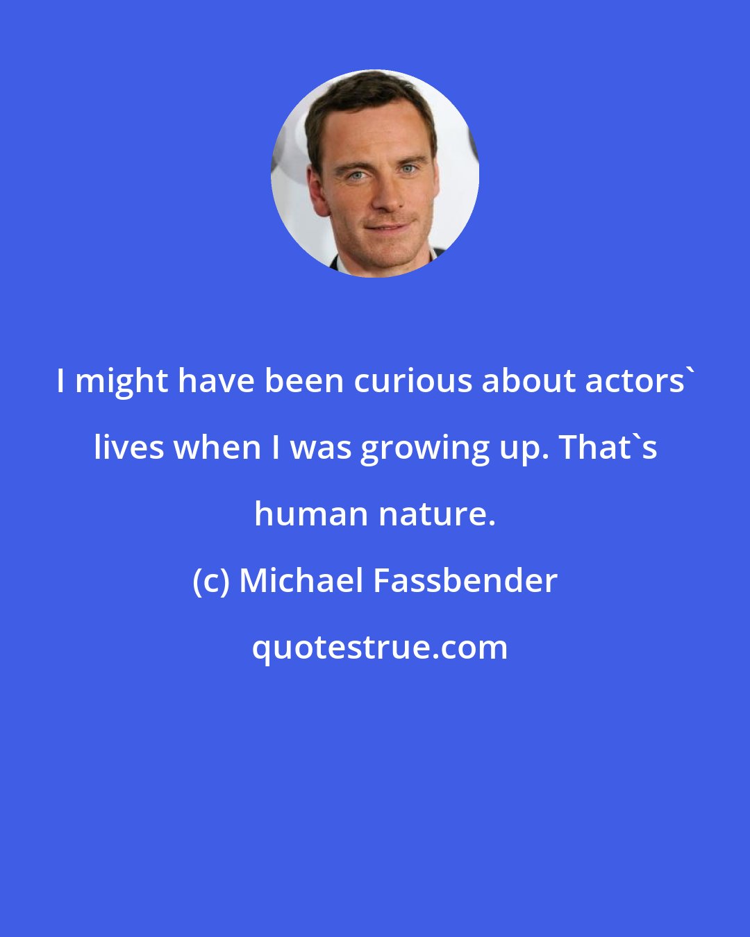 Michael Fassbender: I might have been curious about actors' lives when I was growing up. That's human nature.