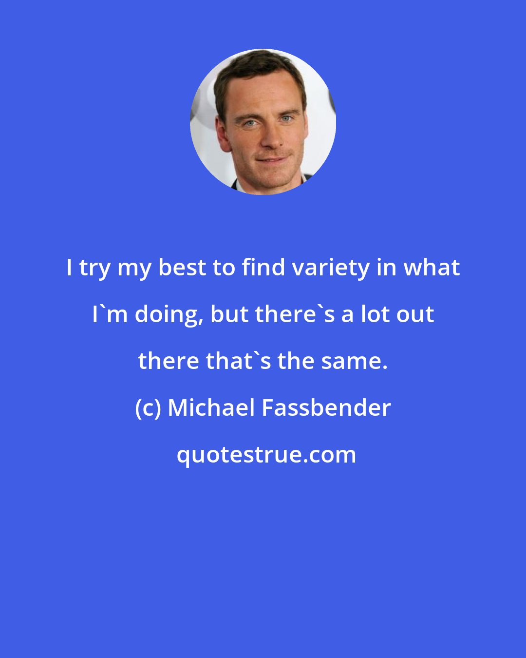 Michael Fassbender: I try my best to find variety in what I'm doing, but there's a lot out there that's the same.