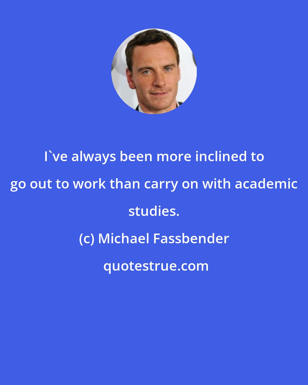 Michael Fassbender: I've always been more inclined to go out to work than carry on with academic studies.