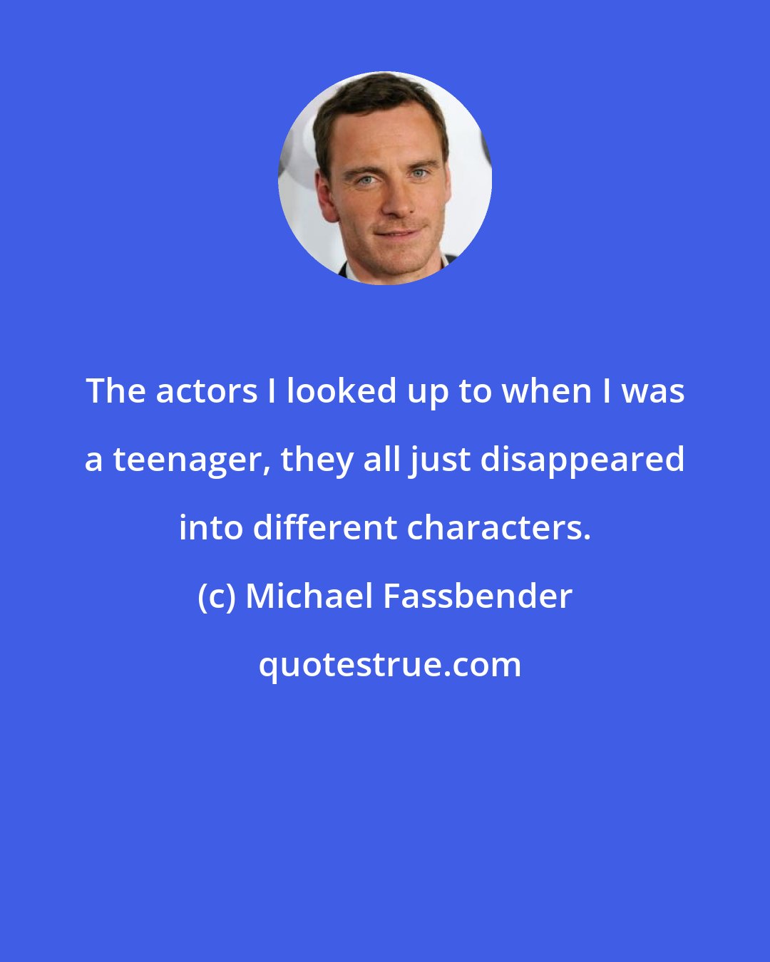 Michael Fassbender: The actors I looked up to when I was a teenager, they all just disappeared into different characters.