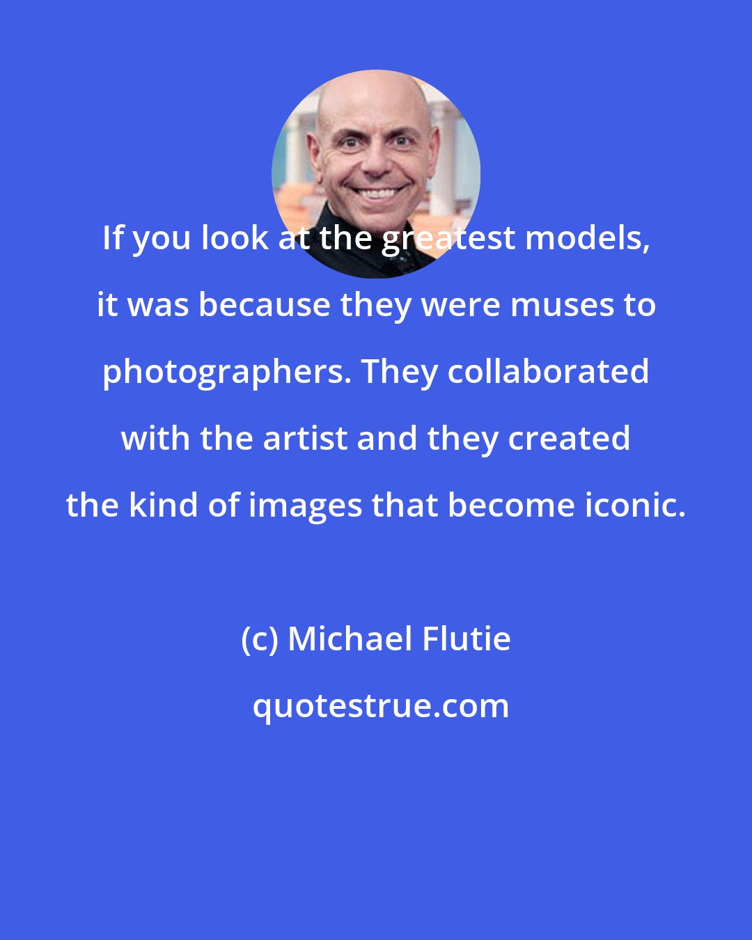 Michael Flutie: If you look at the greatest models, it was because they were muses to photographers. They collaborated with the artist and they created the kind of images that become iconic.