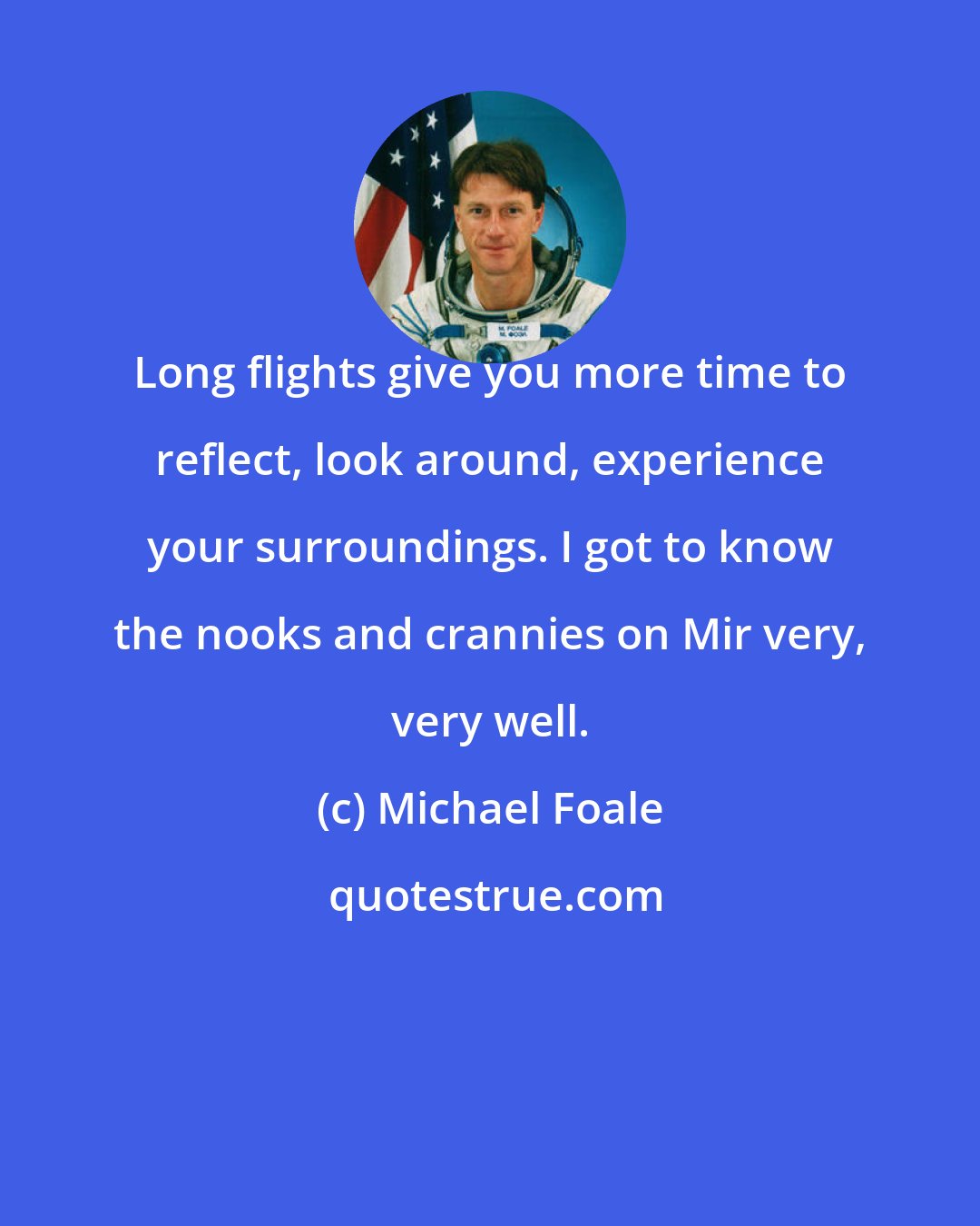 Michael Foale: Long flights give you more time to reflect, look around, experience your surroundings. I got to know the nooks and crannies on Mir very, very well.