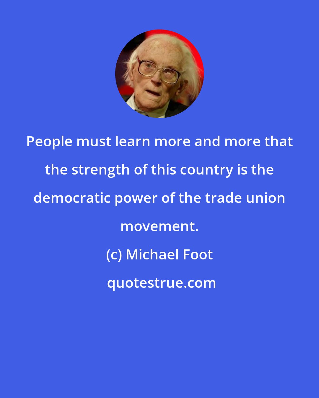 Michael Foot: People must learn more and more that the strength of this country is the democratic power of the trade union movement.