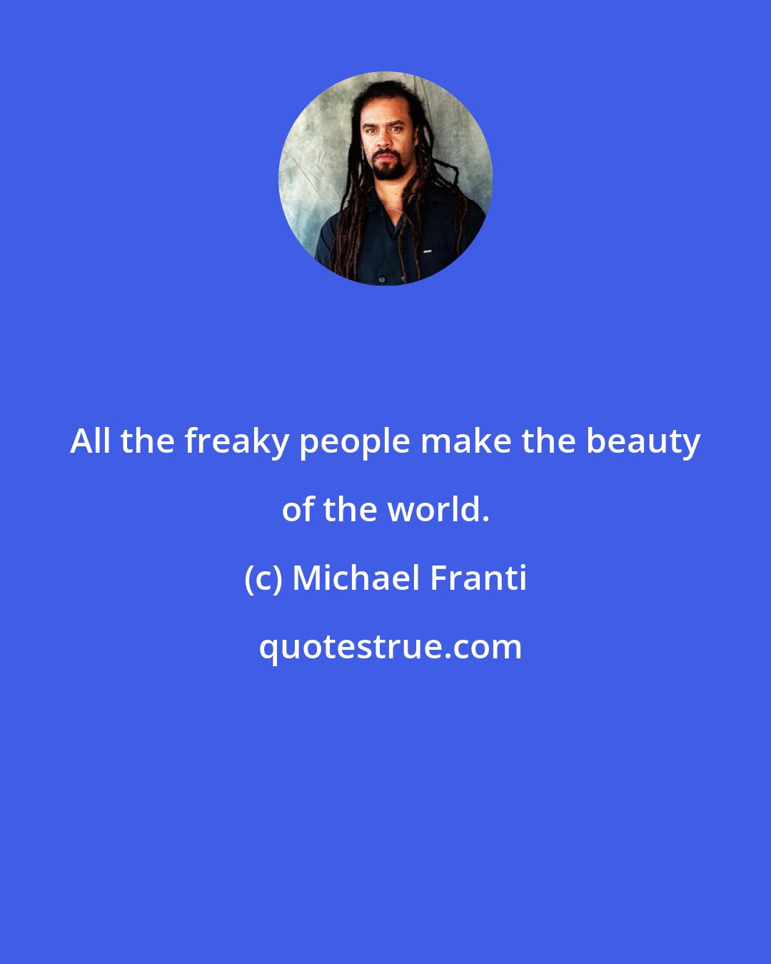 Michael Franti: All the freaky people make the beauty of the world.