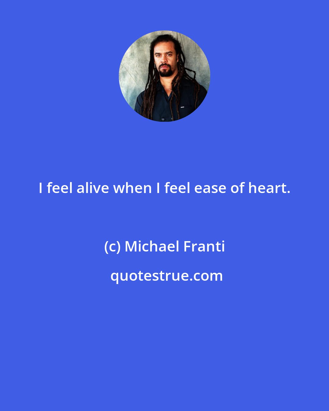 Michael Franti: I feel alive when I feel ease of heart.