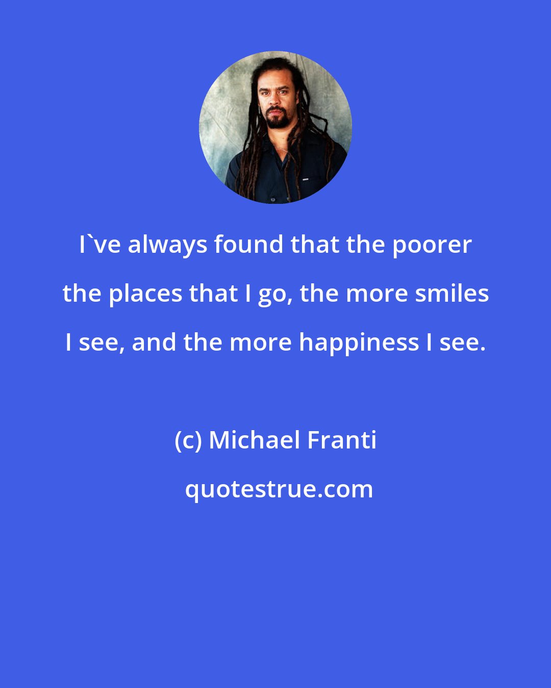 Michael Franti: I've always found that the poorer the places that I go, the more smiles I see, and the more happiness I see.