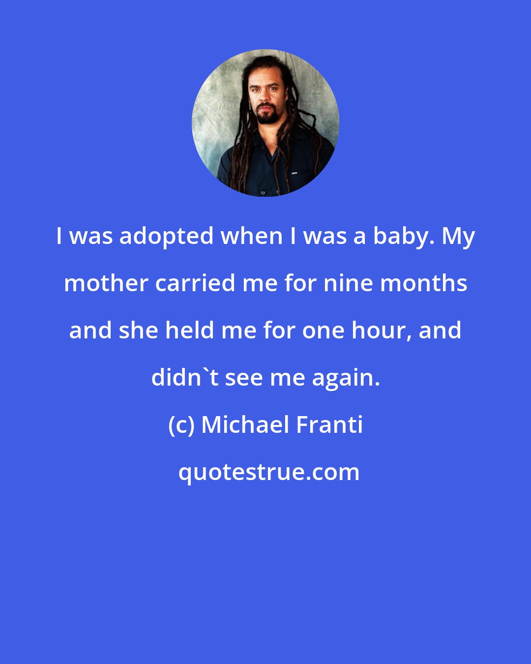 Michael Franti: I was adopted when I was a baby. My mother carried me for nine months and she held me for one hour, and didn't see me again.