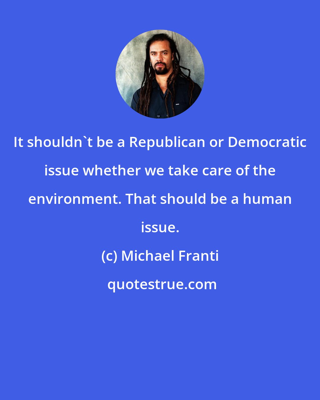 Michael Franti: It shouldn't be a Republican or Democratic issue whether we take care of the environment. That should be a human issue.