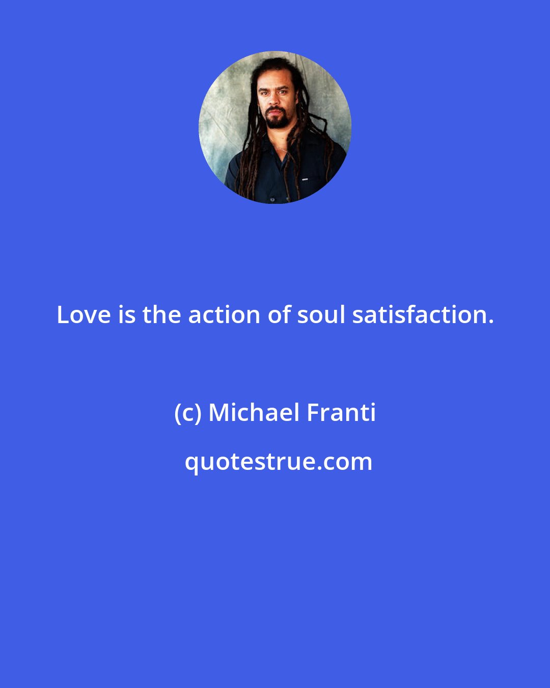 Michael Franti: Love is the action of soul satisfaction.