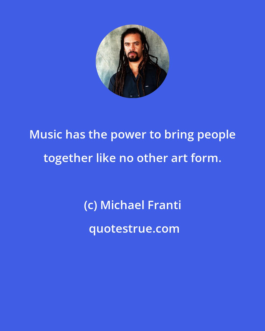 Michael Franti: Music has the power to bring people together like no other art form.