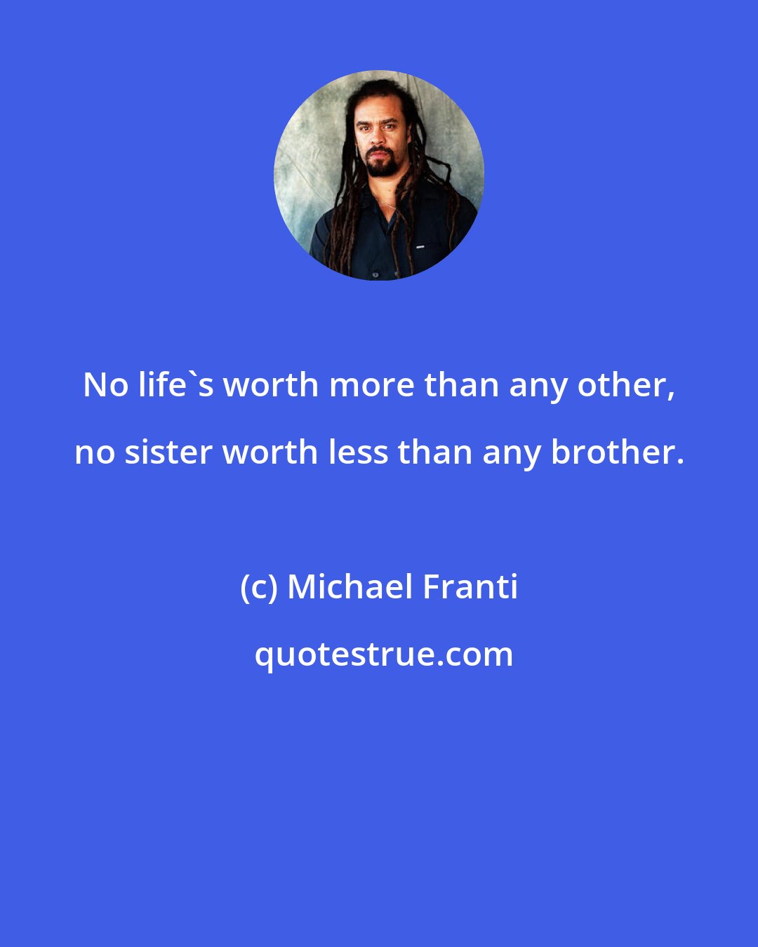 Michael Franti: No life's worth more than any other, no sister worth less than any brother.