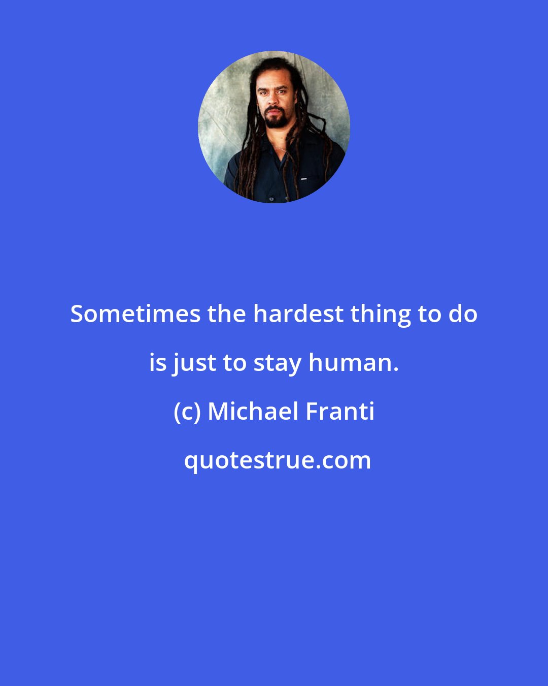 Michael Franti: Sometimes the hardest thing to do is just to stay human.