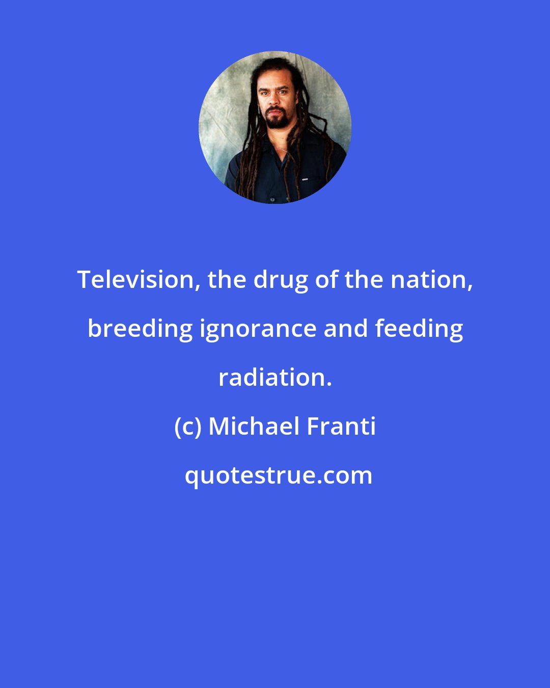 Michael Franti: Television, the drug of the nation, breeding ignorance and feeding radiation.