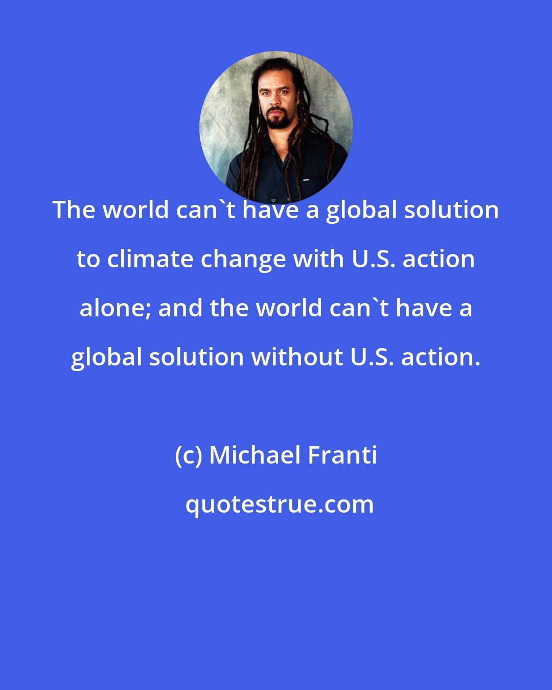 Michael Franti: The world can't have a global solution to climate change with U.S. action alone; and the world can't have a global solution without U.S. action.