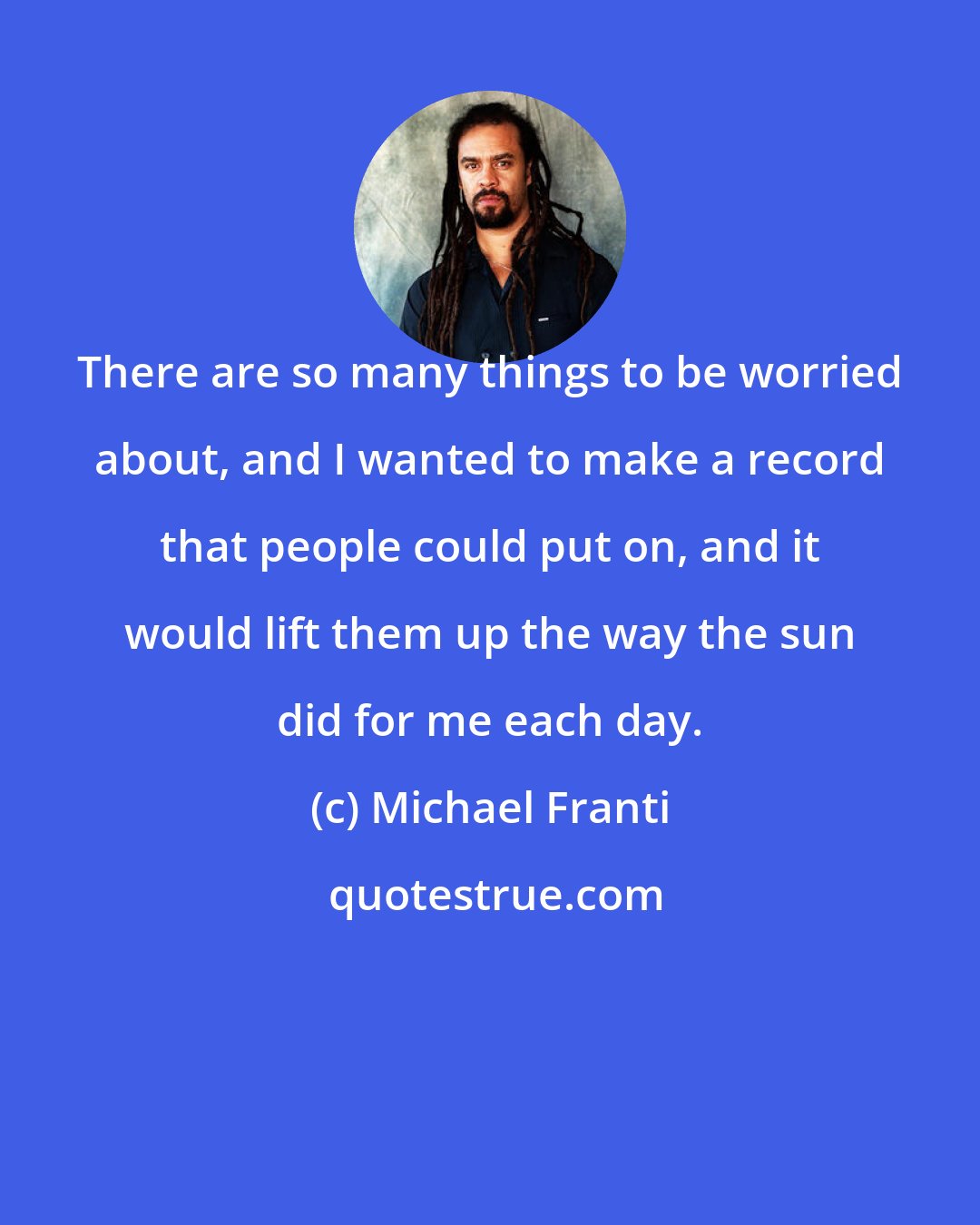 Michael Franti: There are so many things to be worried about, and I wanted to make a record that people could put on, and it would lift them up the way the sun did for me each day.