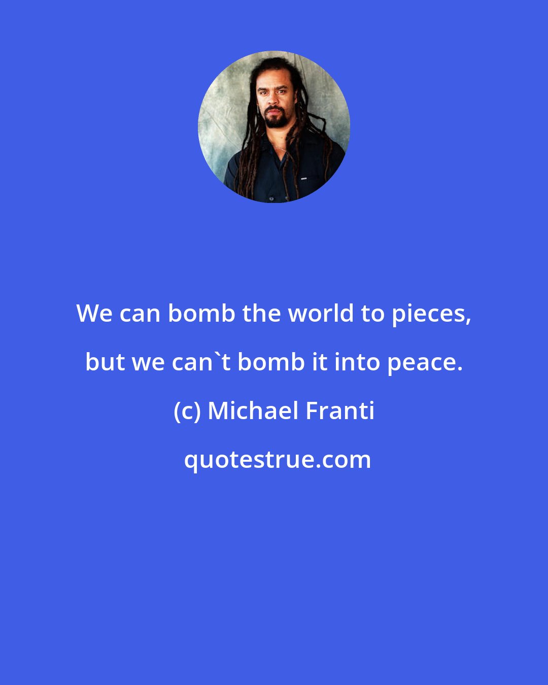 Michael Franti: We can bomb the world to pieces, but we can't bomb it into peace.