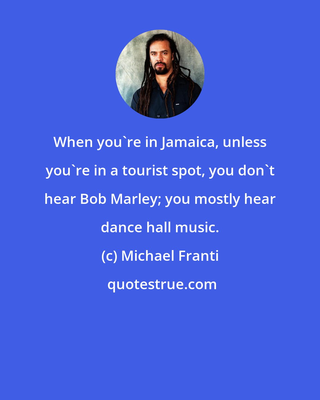 Michael Franti: When you're in Jamaica, unless you're in a tourist spot, you don't hear Bob Marley; you mostly hear dance hall music.