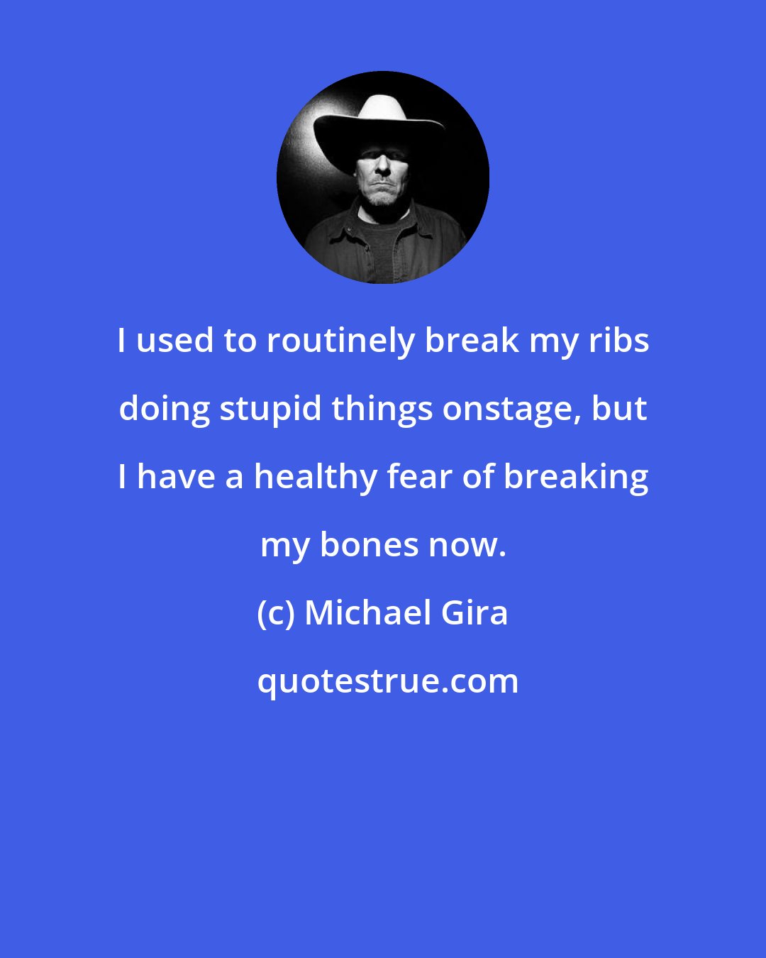 Michael Gira: I used to routinely break my ribs doing stupid things onstage, but I have a healthy fear of breaking my bones now.