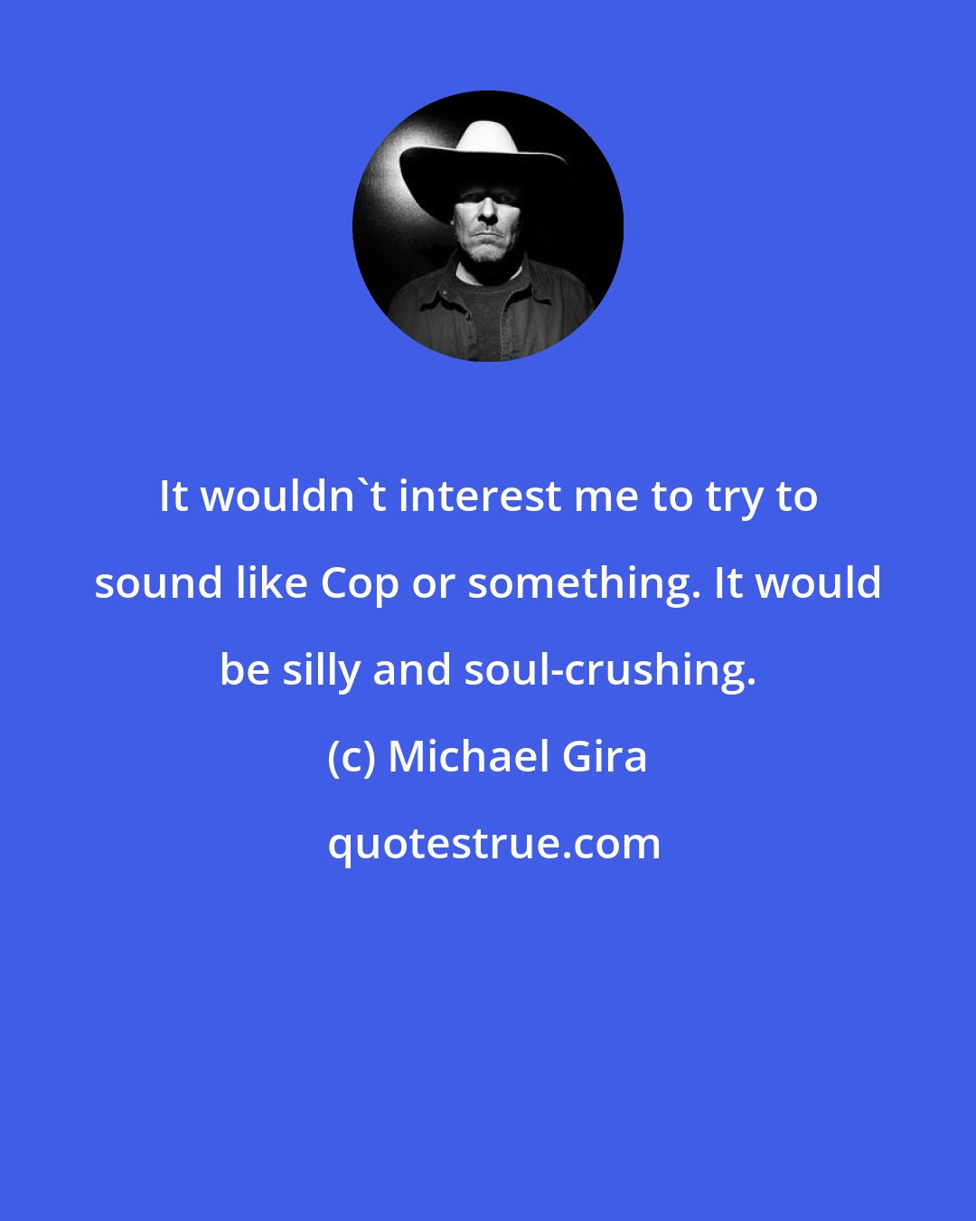 Michael Gira: It wouldn't interest me to try to sound like Cop or something. It would be silly and soul-crushing.