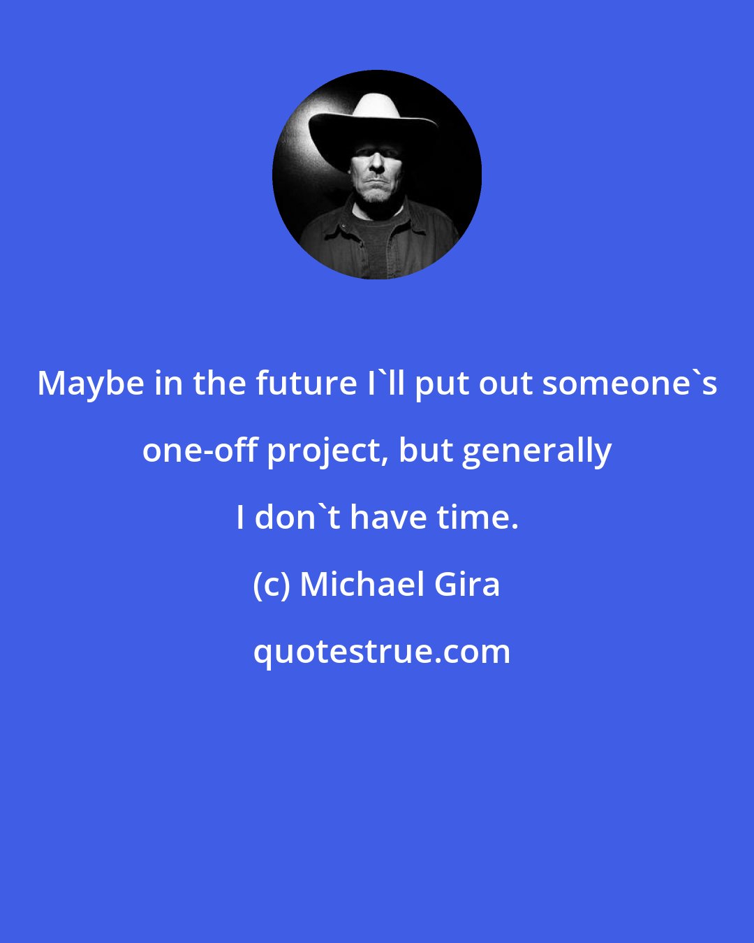 Michael Gira: Maybe in the future I'll put out someone's one-off project, but generally I don't have time.
