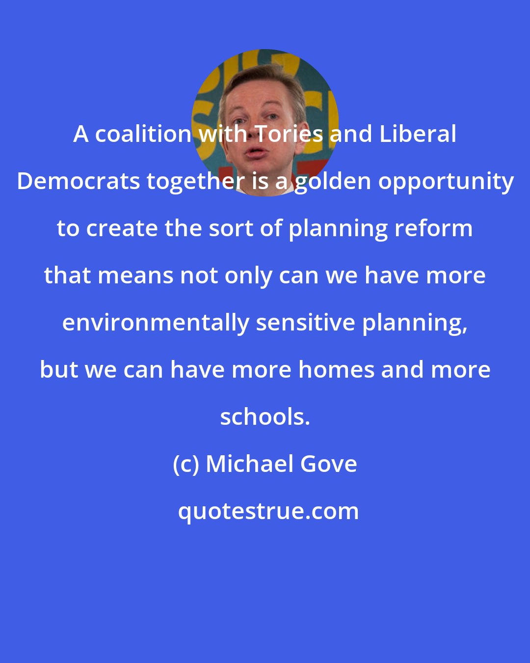 Michael Gove: A coalition with Tories and Liberal Democrats together is a golden opportunity to create the sort of planning reform that means not only can we have more environmentally sensitive planning, but we can have more homes and more schools.