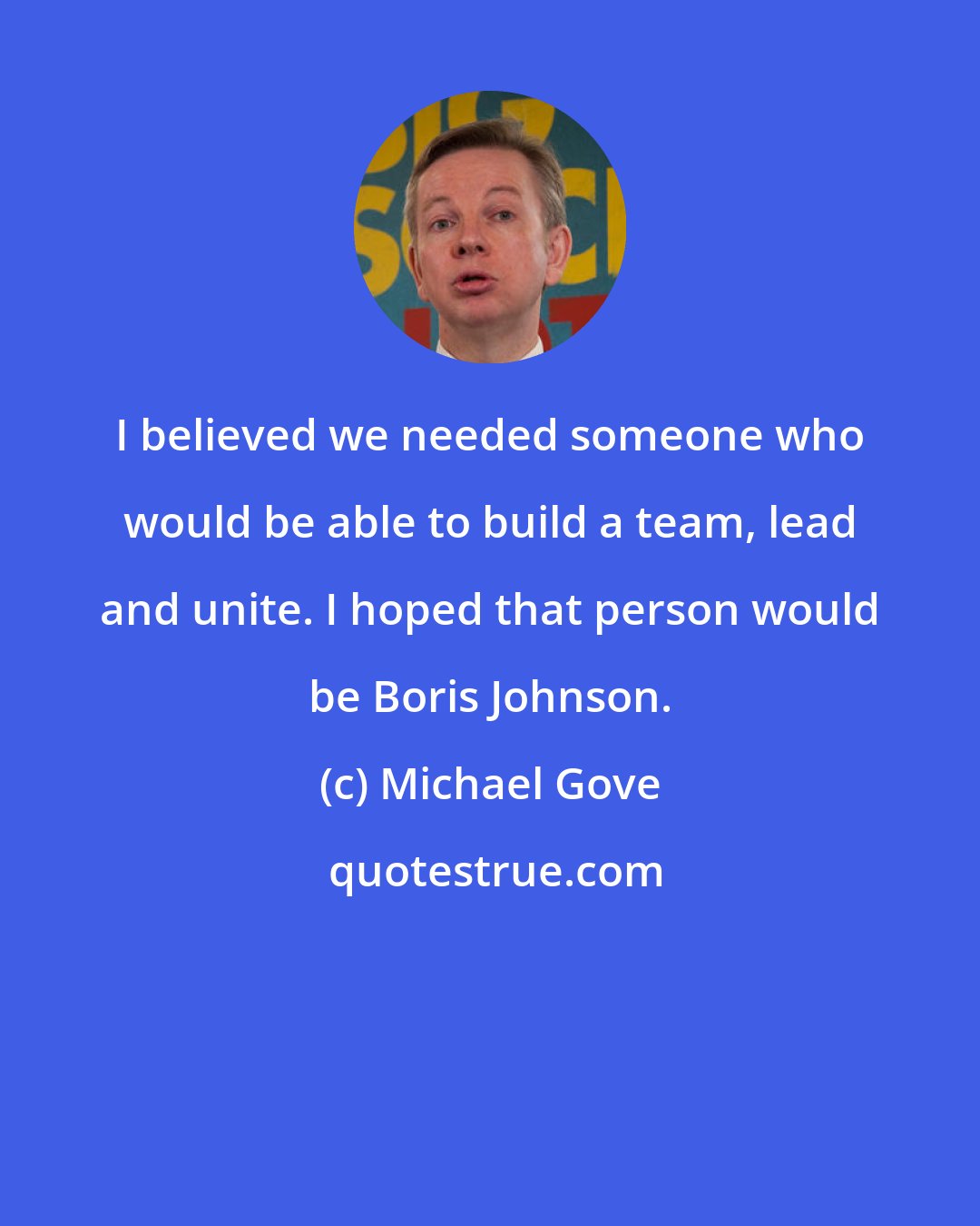 Michael Gove: I believed we needed someone who would be able to build a team, lead and unite. I hoped that person would be Boris Johnson.