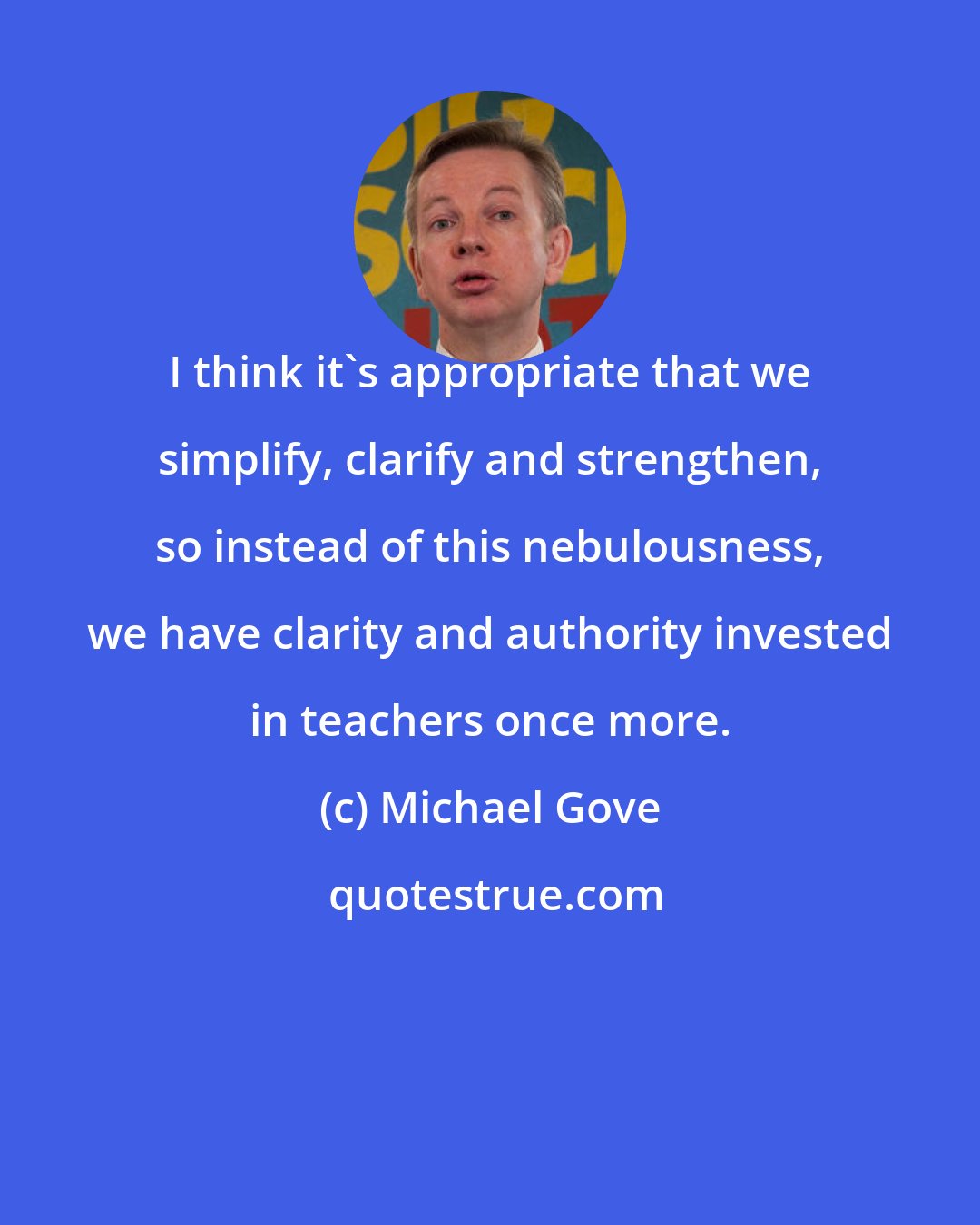 Michael Gove: I think it's appropriate that we simplify, clarify and strengthen, so instead of this nebulousness, we have clarity and authority invested in teachers once more.