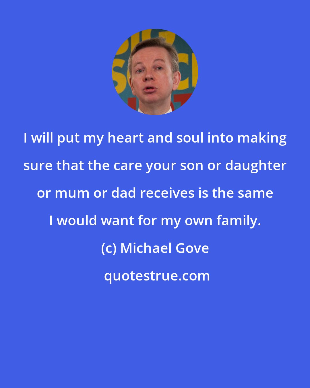 Michael Gove: I will put my heart and soul into making sure that the care your son or daughter or mum or dad receives is the same I would want for my own family.