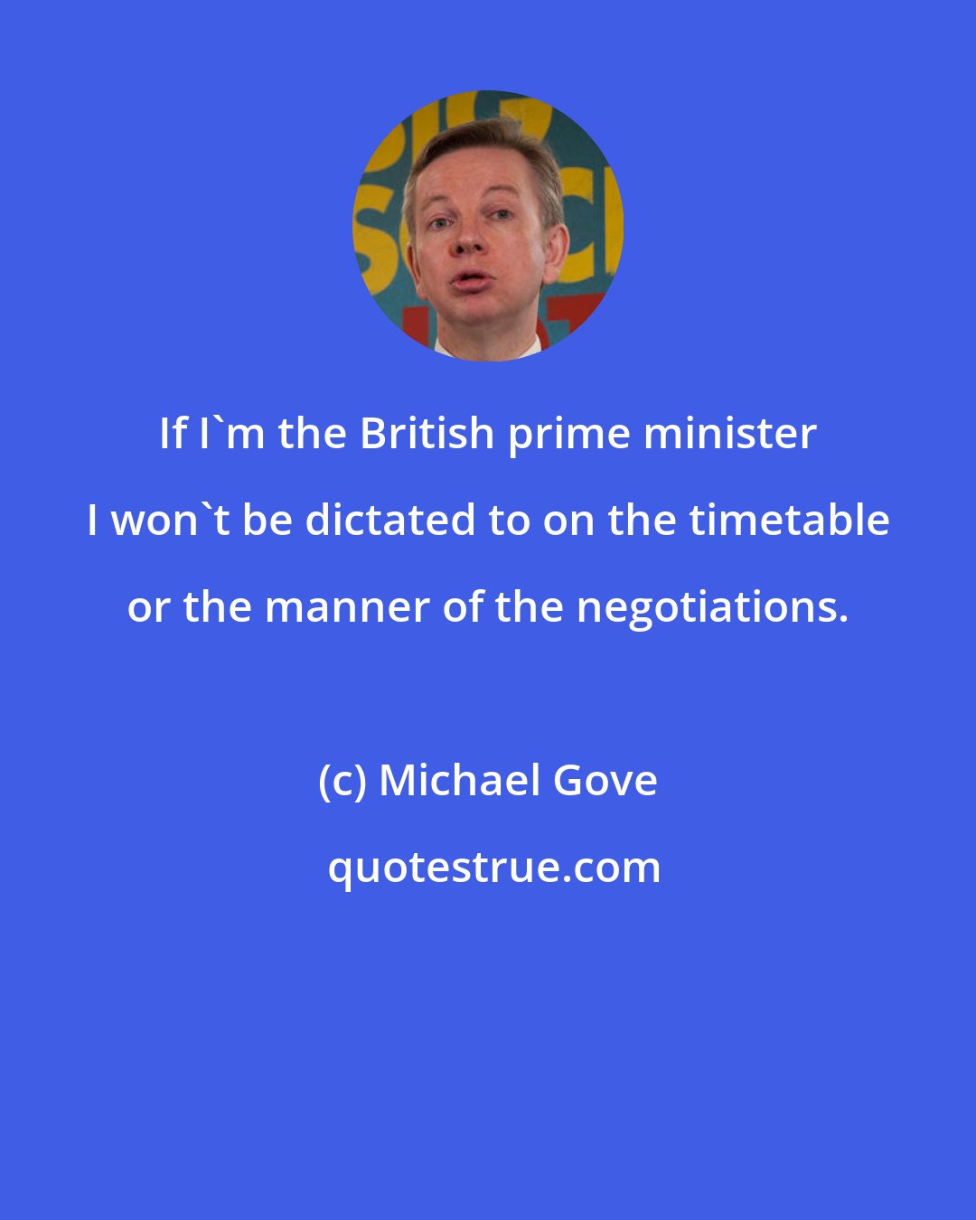 Michael Gove: If I'm the British prime minister I won't be dictated to on the timetable or the manner of the negotiations.