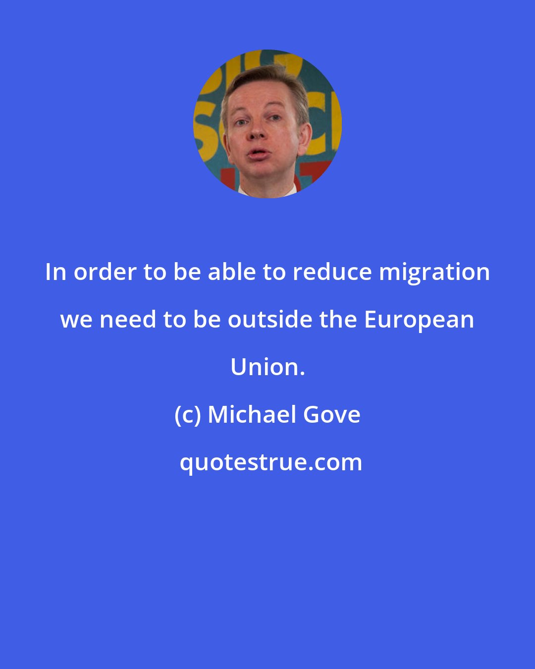 Michael Gove: In order to be able to reduce migration we need to be outside the European Union.