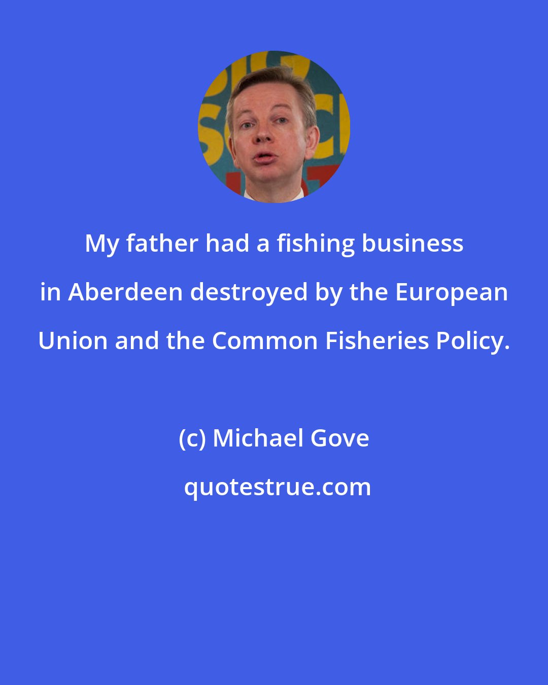 Michael Gove: My father had a fishing business in Aberdeen destroyed by the European Union and the Common Fisheries Policy.