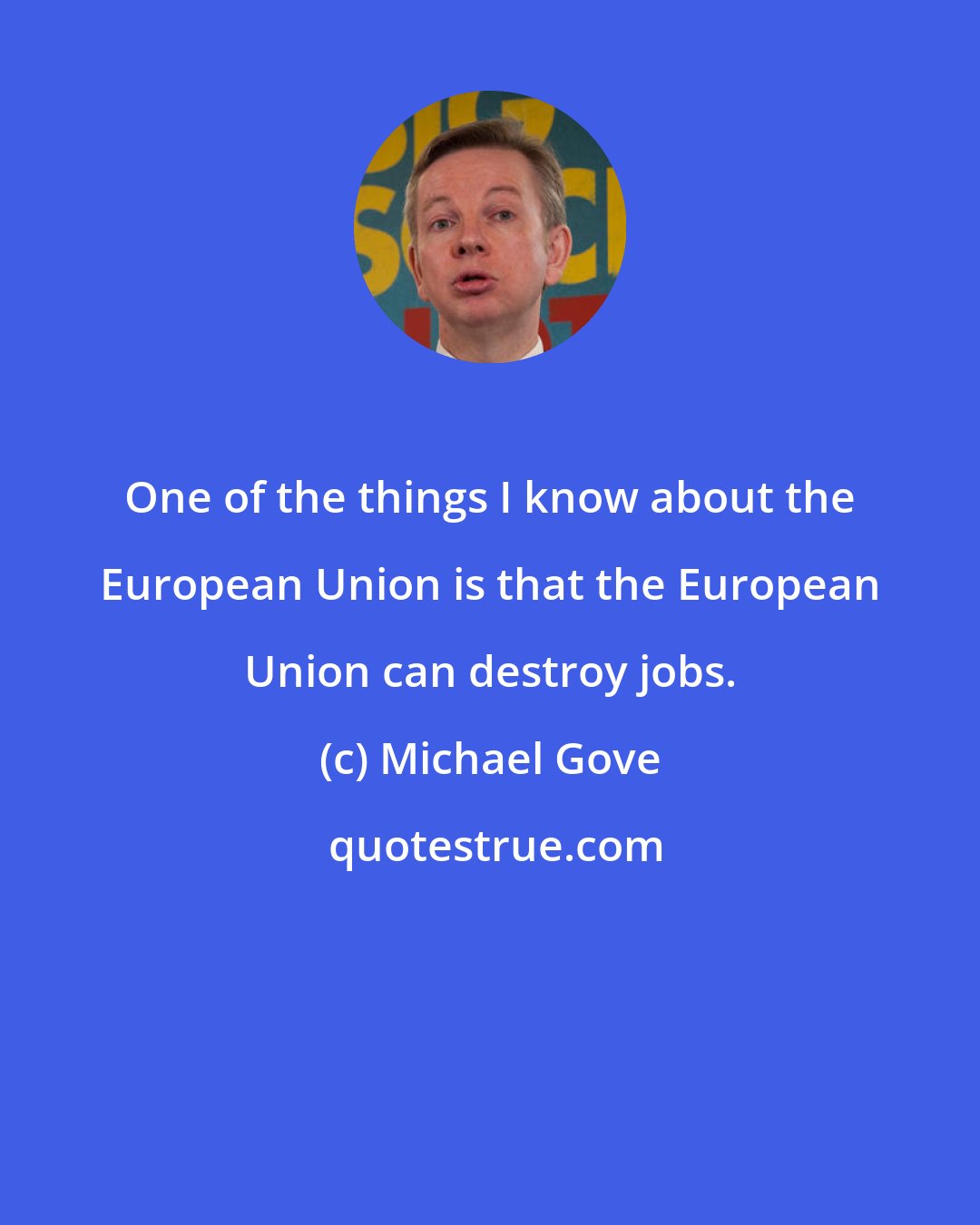 Michael Gove: One of the things I know about the European Union is that the European Union can destroy jobs.