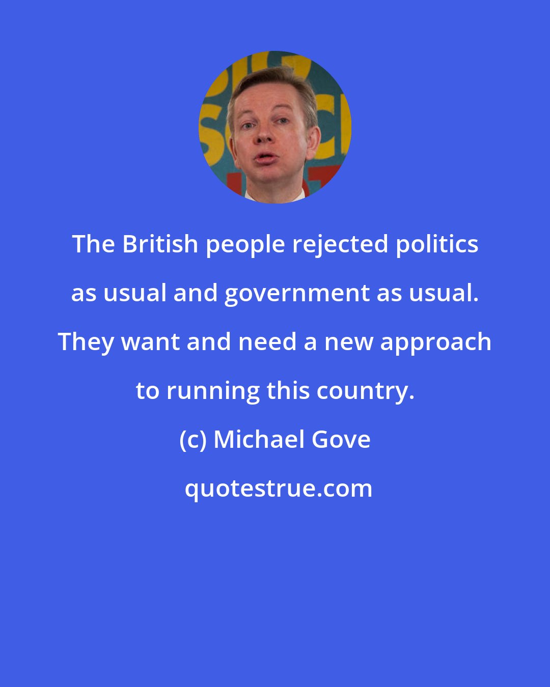 Michael Gove: The British people rejected politics as usual and government as usual. They want and need a new approach to running this country.