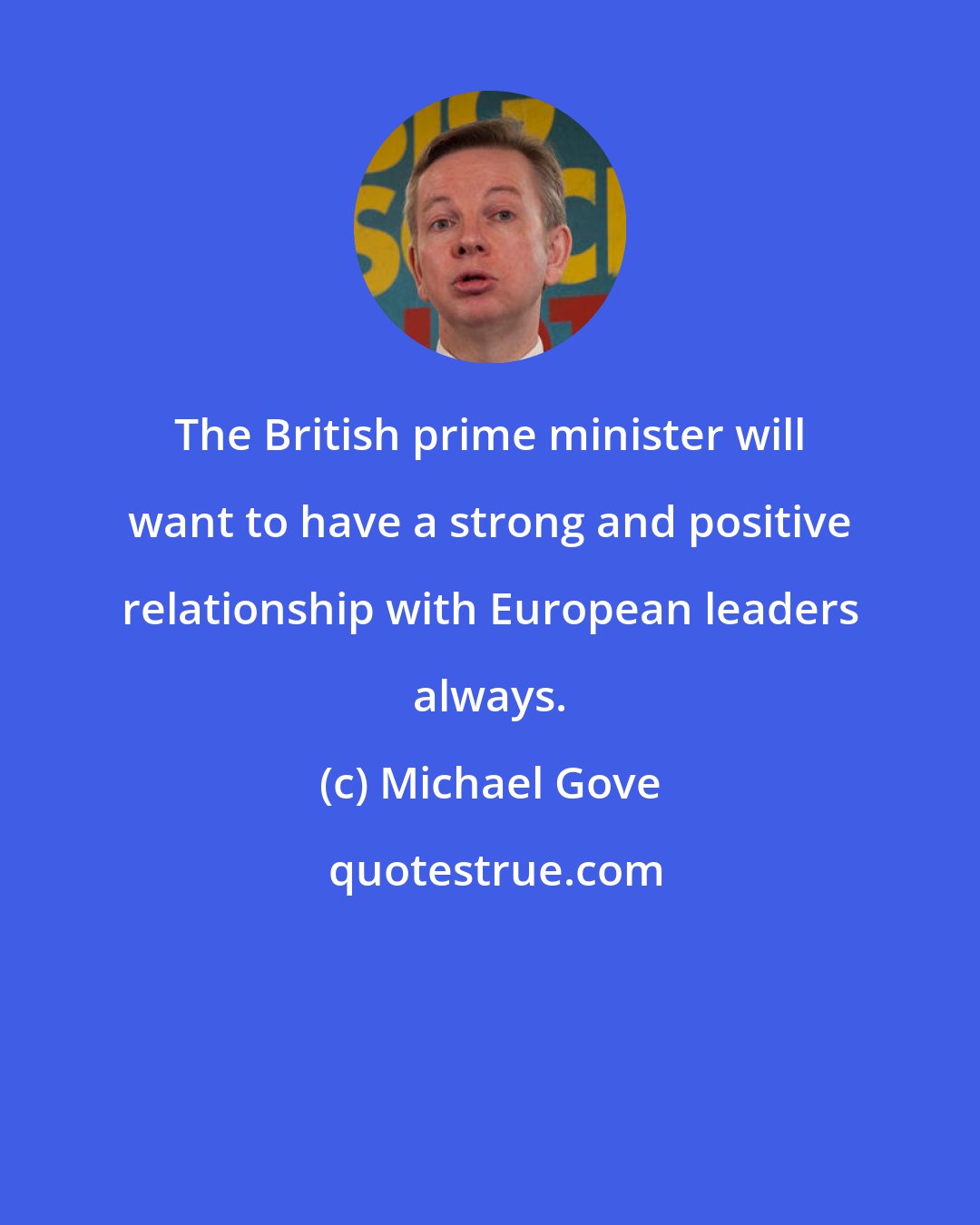 Michael Gove: The British prime minister will want to have a strong and positive relationship with European leaders always.