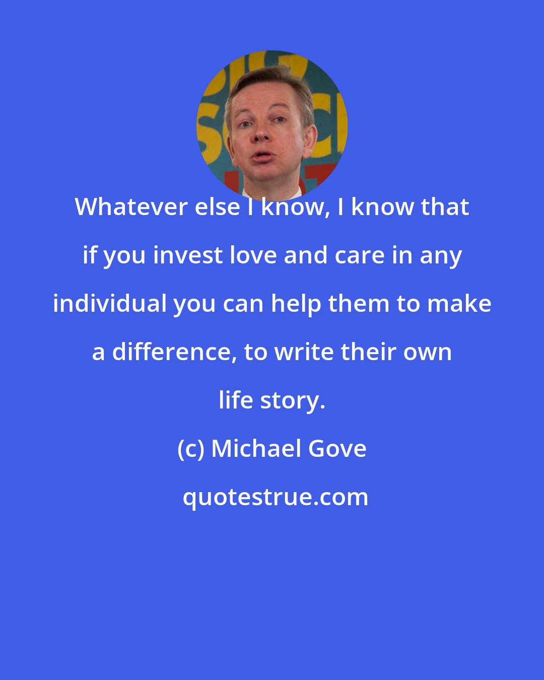 Michael Gove: Whatever else I know, I know that if you invest love and care in any individual you can help them to make a difference, to write their own life story.