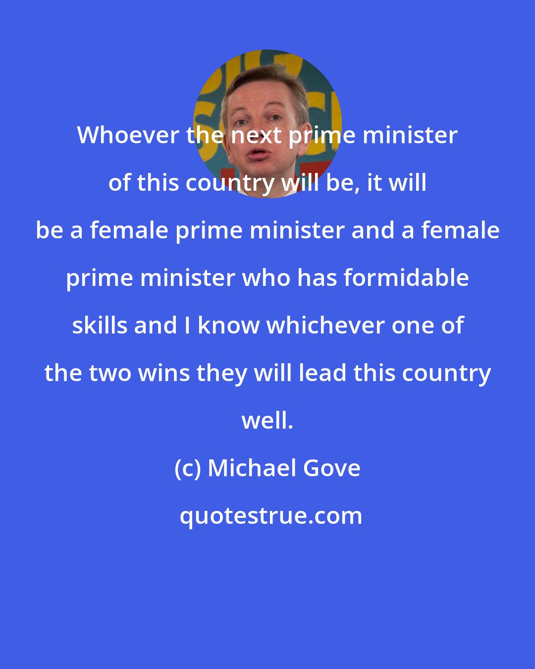 Michael Gove: Whoever the next prime minister of this country will be, it will be a female prime minister and a female prime minister who has formidable skills and I know whichever one of the two wins they will lead this country well.