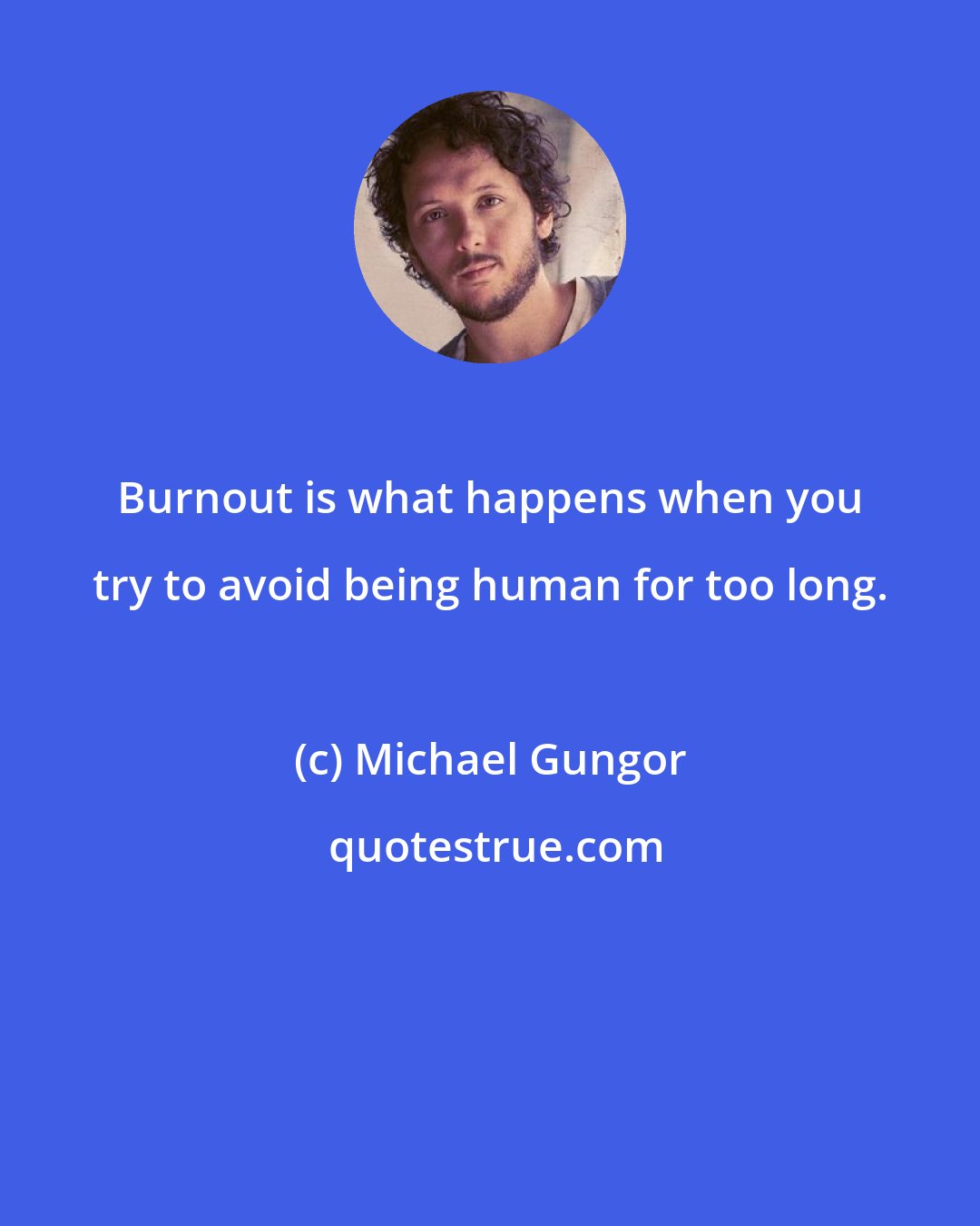 Michael Gungor: Burnout is what happens when you try to avoid being human for too long.