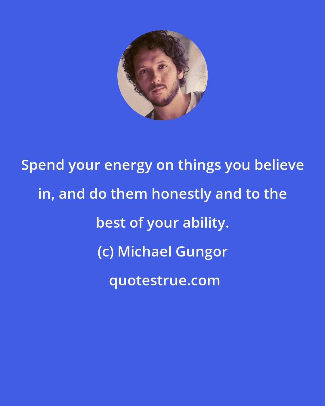 Michael Gungor: Spend your energy on things you believe in, and do them honestly and to the best of your ability.