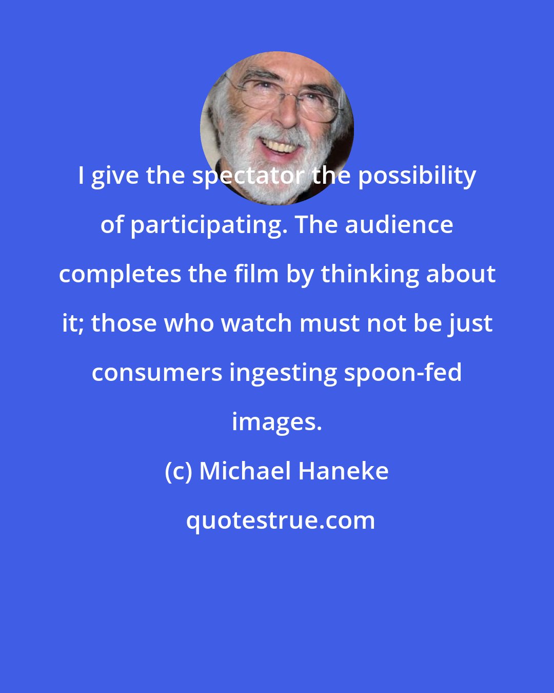 Michael Haneke: I give the spectator the possibility of participating. The audience completes the film by thinking about it; those who watch must not be just consumers ingesting spoon-fed images.