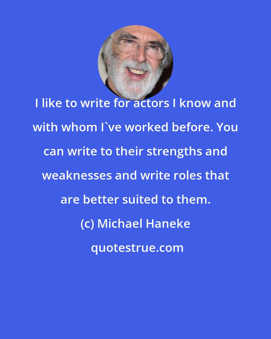 Michael Haneke: I like to write for actors I know and with whom I've worked before. You can write to their strengths and weaknesses and write roles that are better suited to them.