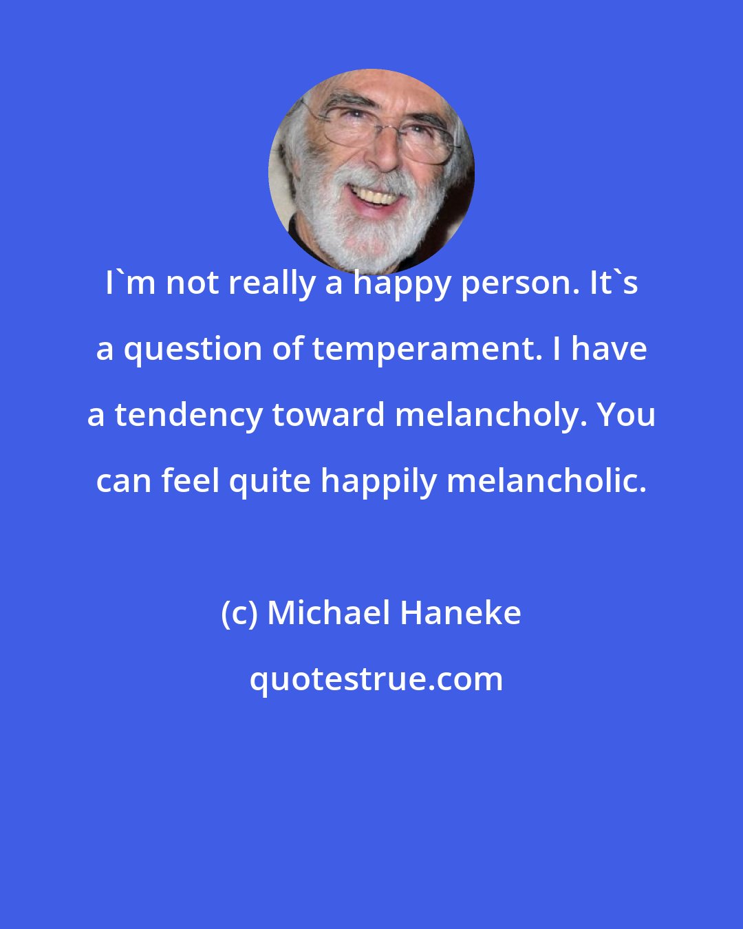 Michael Haneke: I'm not really a happy person. It's a question of temperament. I have a tendency toward melancholy. You can feel quite happily melancholic.