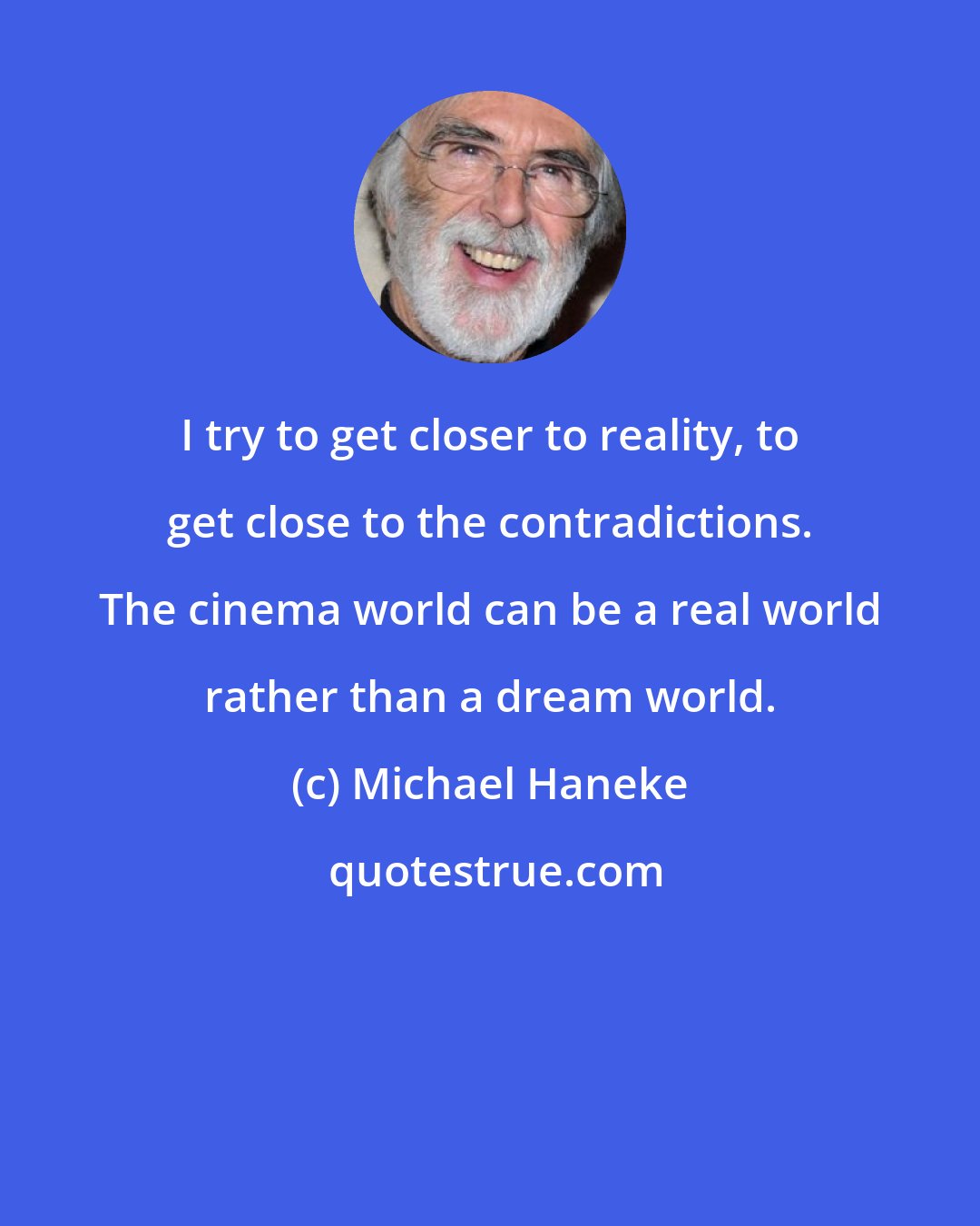 Michael Haneke: I try to get closer to reality, to get close to the contradictions. The cinema world can be a real world rather than a dream world.